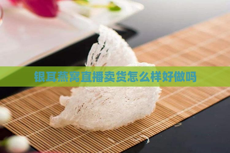 银耳燕窝直播卖货怎么样好做吗