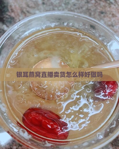 银耳燕窝直播卖货怎么样好做吗