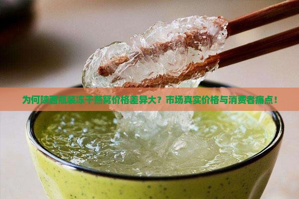 为何陕西瓶装冻干燕窝价格差异大？市场真实价格与消费者痛点！