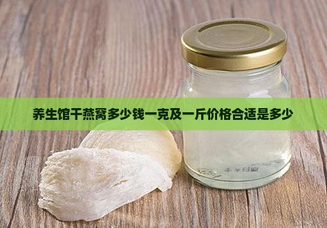 养生馆干燕窝多少钱一克及一斤价格合适是多少