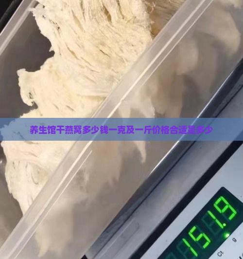养生馆干燕窝多少钱一克及一斤价格合适是多少