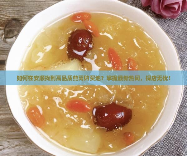 如何在安顺找到高品质燕窝购买地？掌握最新热词，探店无忧！