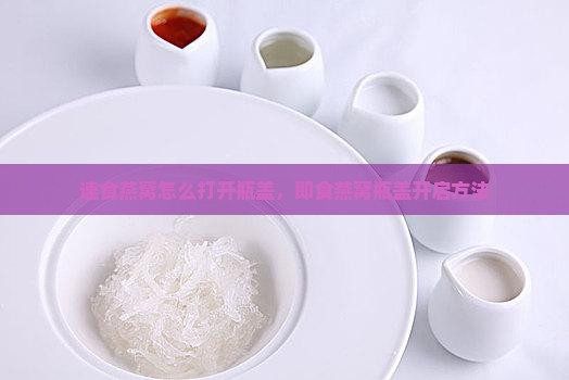 速食燕窝怎么打开瓶盖，即食燕窝瓶盖开启方法