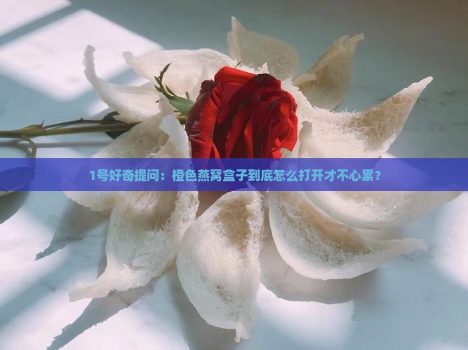 1号好奇提问：橙色燕窝盒子到底怎么打开才不心累？