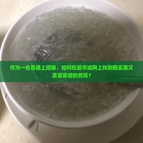 作为一名普通上班族，如何在超市或网上找到既实惠又质量靠谱的燕窝？