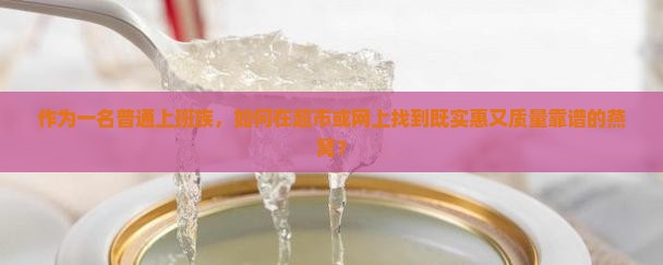 作为一名普通上班族，如何在超市或网上找到既实惠又质量靠谱的燕窝？
