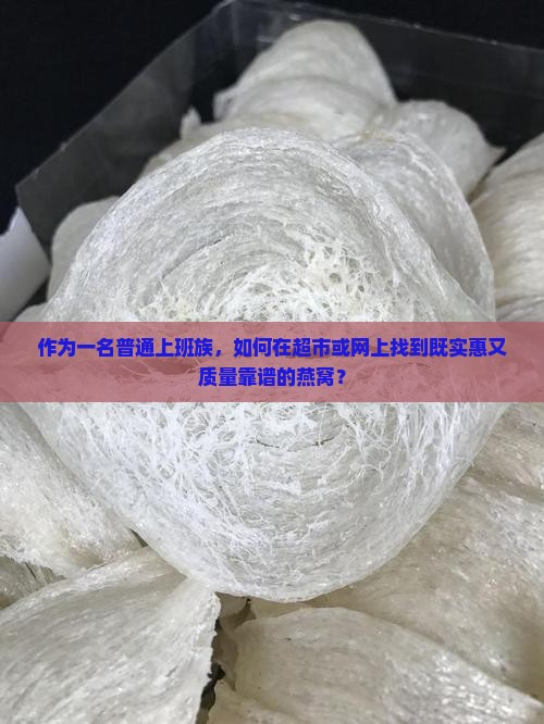 作为一名普通上班族，如何在超市或网上找到既实惠又质量靠谱的燕窝？