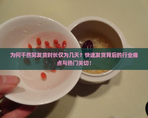 为何干燕窝发货时长仅为几天？快速发货背后的行业痛点与热门关切！