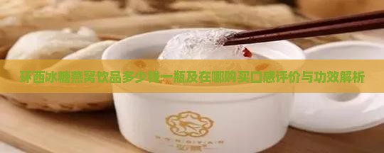 环西冰糖燕窝饮品多少钱一瓶及在哪购买口感评价与功效解析
