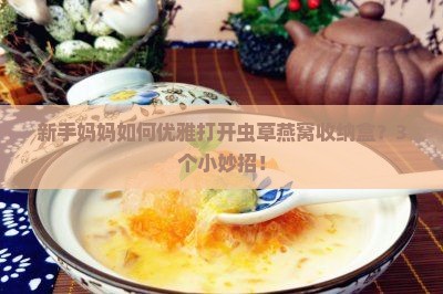 新手妈妈如何优雅打开虫草燕窝收纳盒？3个小妙招！