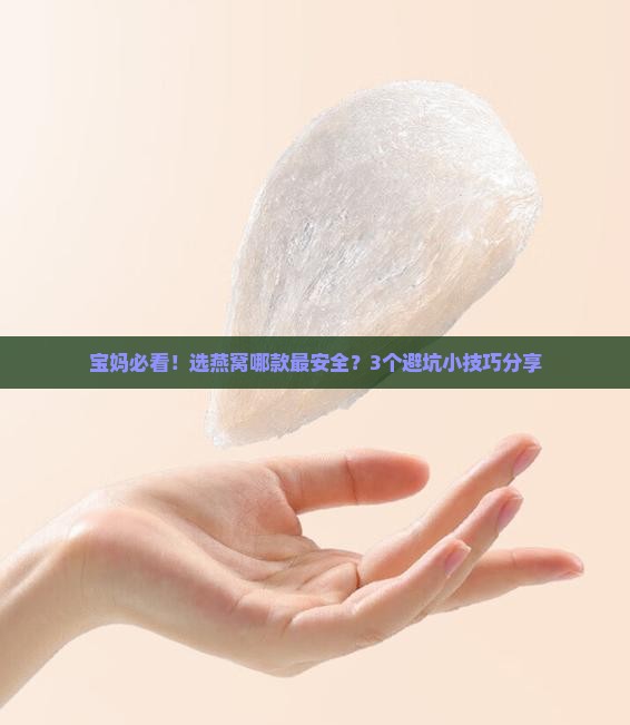 宝妈必看！选燕窝哪款最安全？3个避坑小技巧分享
