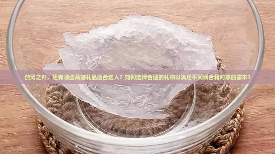 燕窝之外，还有哪些高端礼品适合送人？如何选择合适的礼物以满足不同场合和对象的需求？