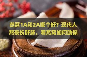 燕窝1A和2A哪个好？现代人熬夜伤肝肺，看燕窝如何助你滋补修复