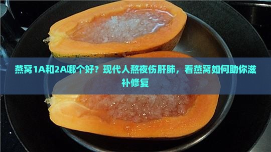 燕窝1A和2A哪个好？现代人熬夜伤肝肺，看燕窝如何助你滋补修复