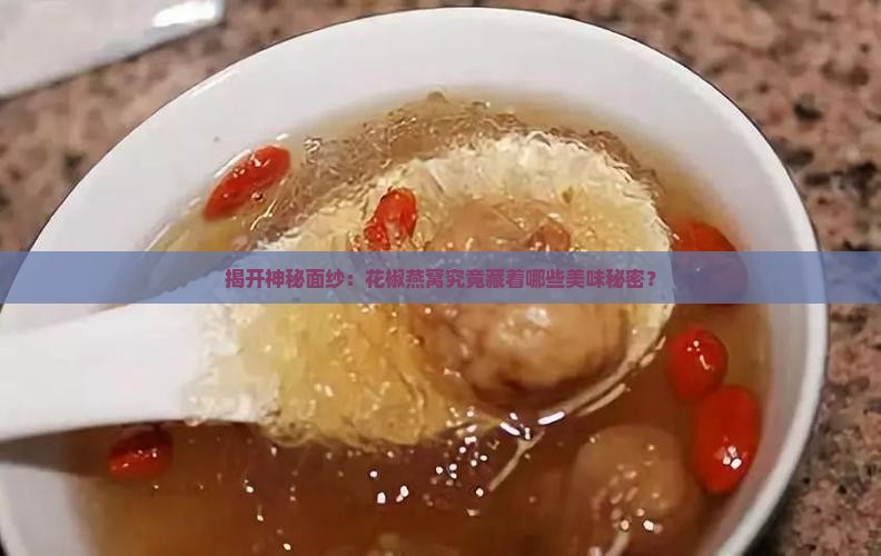 揭开神秘面纱：花椒燕窝究竟藏着哪些美味秘密？