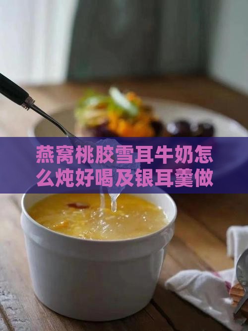 燕窝桃胶雪耳牛奶怎么炖好喝及银耳羹做法
