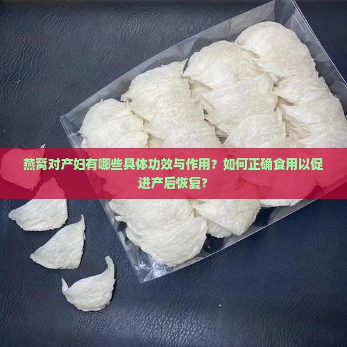燕窝对产妇有哪些具体功效与作用？如何正确食用以促进产后恢复？