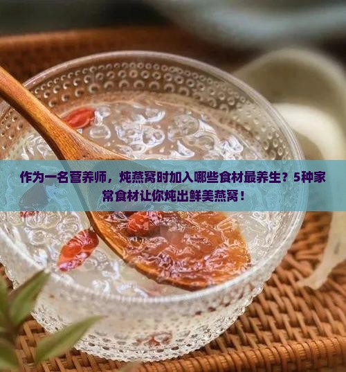 作为一名营养师，炖燕窝时加入哪些食材最养生？5种家常食材让你炖出鲜美燕窝！