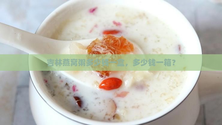 吉林燕窝粥多少钱一盒，多少钱一箱？