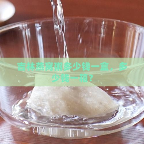 吉林燕窝粥多少钱一盒，多少钱一箱？