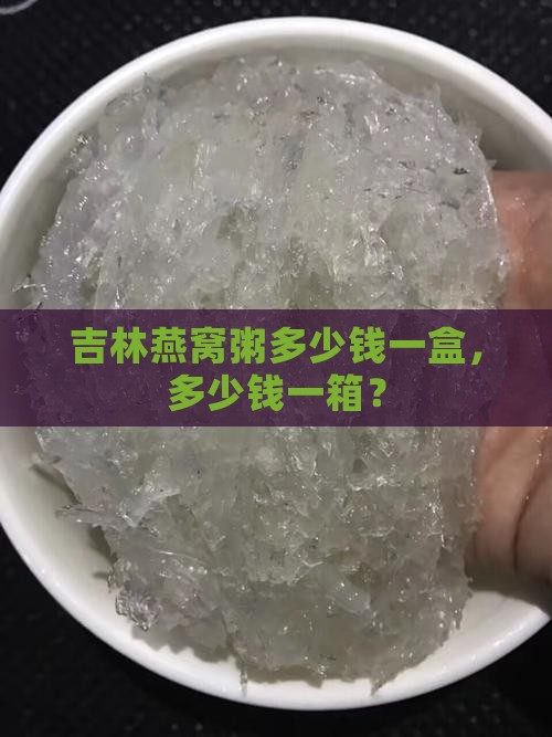 吉林燕窝粥多少钱一盒，多少钱一箱？