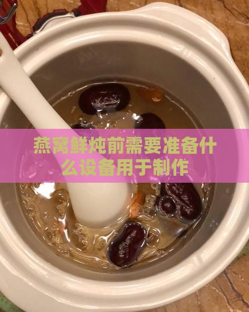 燕窝鲜炖前需要准备什么设备用于制作