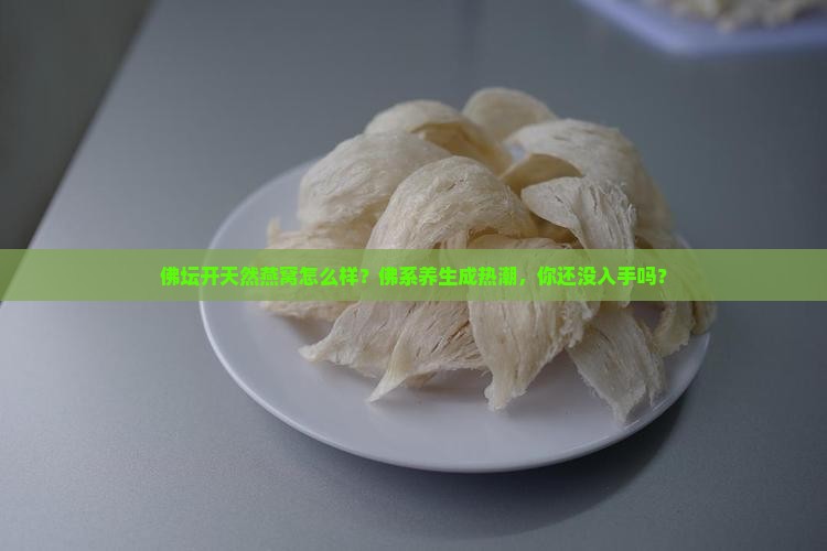 佛坛开天然燕窝怎么样？佛系养生成热潮，你还没入手吗？