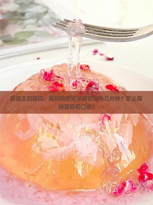 家庭主妇疑问：炖好的燕窝早餐前加热几分钟？怎么保持营养和口感？