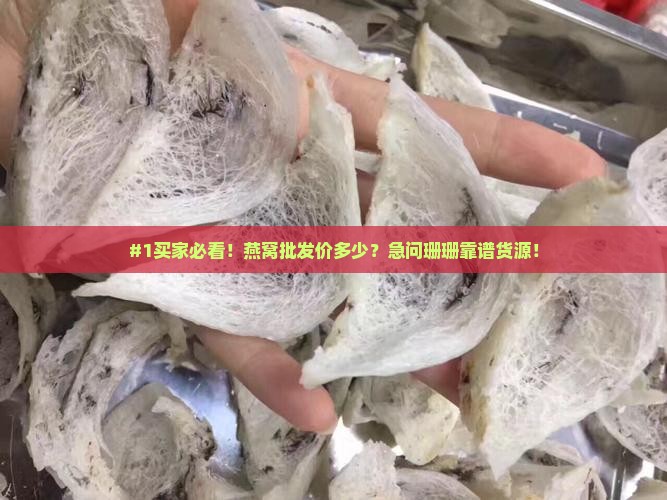 #1买家必看！燕窝批发价多少？急问珊珊靠谱货源！