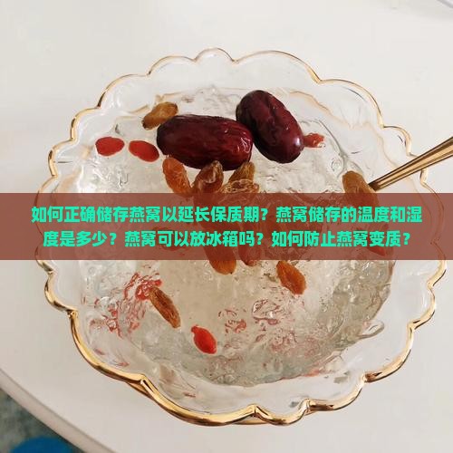 如何正确储存燕窝以延长保质期？燕窝储存的温度和湿度是多少？燕窝可以放冰箱吗？如何防止燕窝变质？