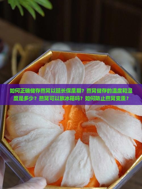 如何正确储存燕窝以延长保质期？燕窝储存的温度和湿度是多少？燕窝可以放冰箱吗？如何防止燕窝变质？