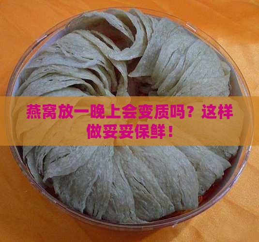 燕窝放一晚上会变质吗？这样做妥妥保鲜！