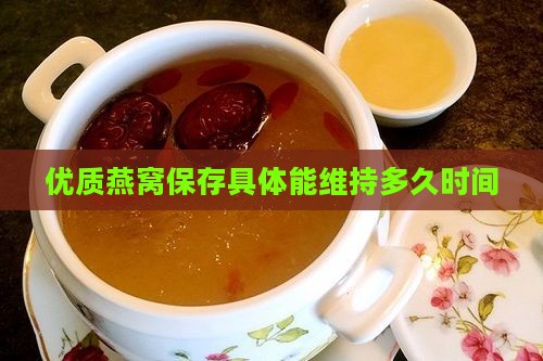 优质燕窝保存具体能维持多久时间