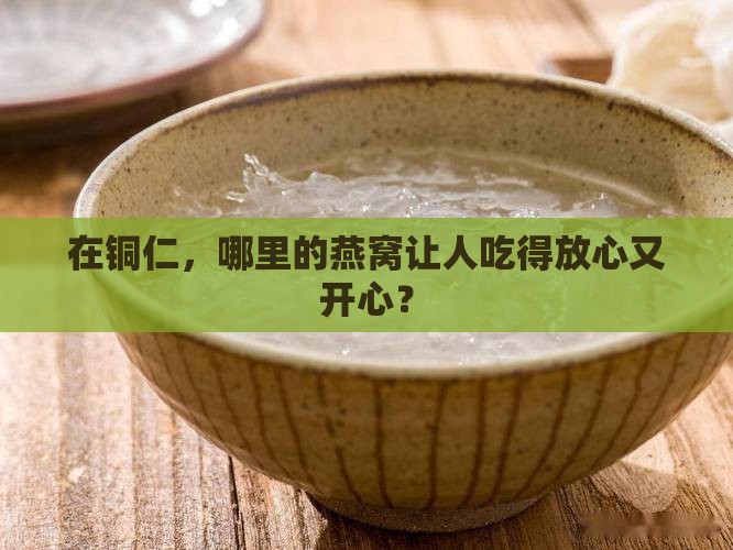 在铜仁，哪里的燕窝让人吃得放心又开心？