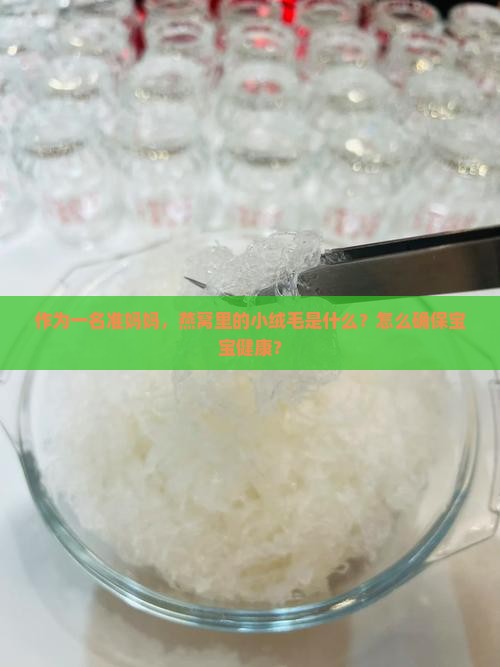 作为一名准妈妈，燕窝里的小绒毛是什么？怎么确保宝宝健康？