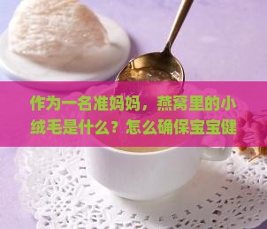 作为一名准妈妈，燕窝里的小绒毛是什么？怎么确保宝宝健康？