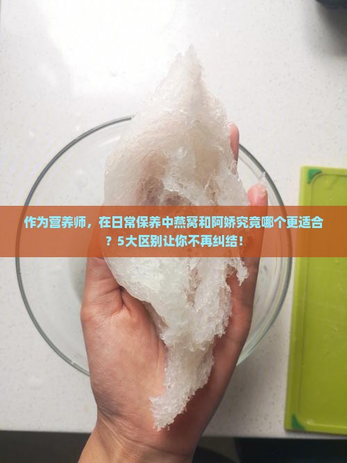 作为营养师，在日常保养中燕窝和阿娇究竟哪个更适合？5大区别让你不再纠结！