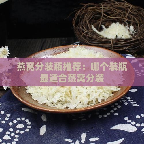 燕窝分装瓶推荐：哪个装瓶最适合燕窝分装
