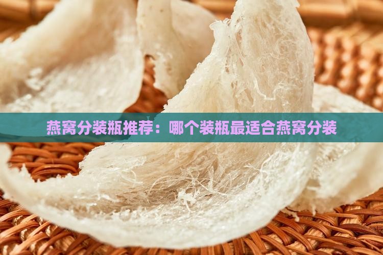 燕窝分装瓶推荐：哪个装瓶最适合燕窝分装