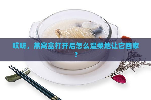 哎呀，燕窝盒打开后怎么温柔地让它回家？