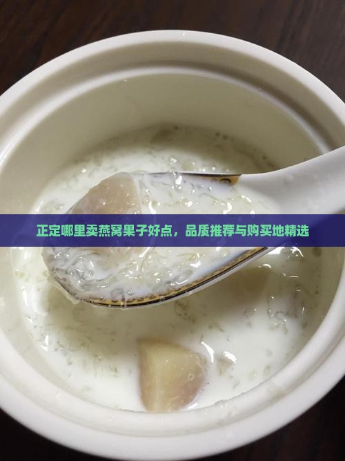 正定哪里卖燕窝果子好点，品质推荐与购买地精选