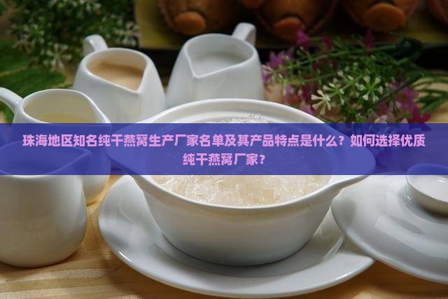 珠海地区知名纯干燕窝生产厂家名单及其产品特点是什么？如何选择优质纯干燕窝厂家？