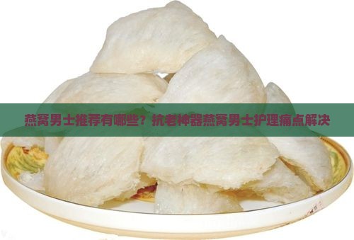 燕窝男士推荐有哪些？抗老神器燕窝男士护理痛点解决