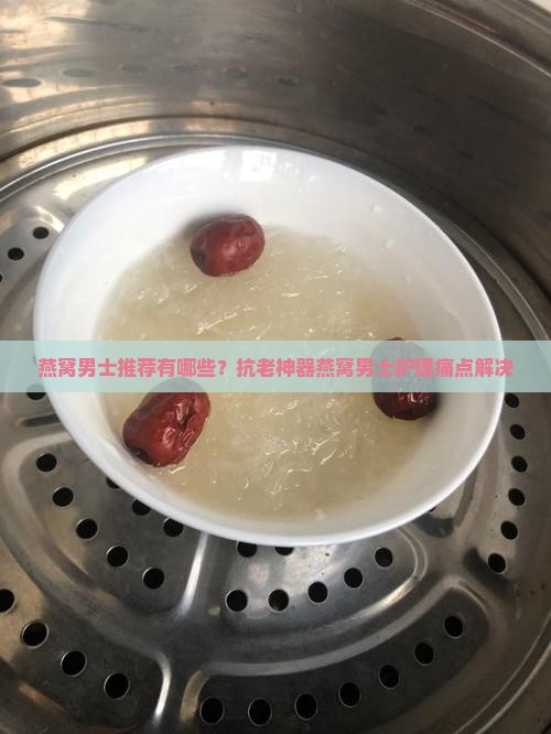 燕窝男士推荐有哪些？抗老神器燕窝男士护理痛点解决