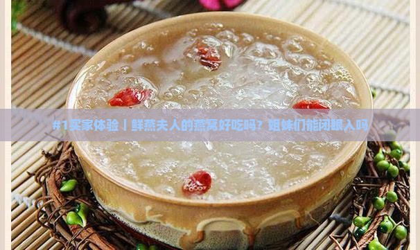 #1买家体验｜鲜燕夫人的燕窝好吃吗？姐妹们能闭眼入吗