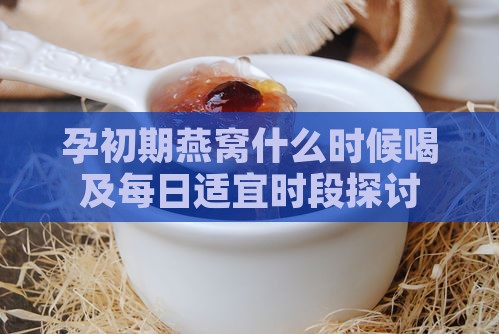 孕初期燕窝什么时候喝及每日适宜时段探讨