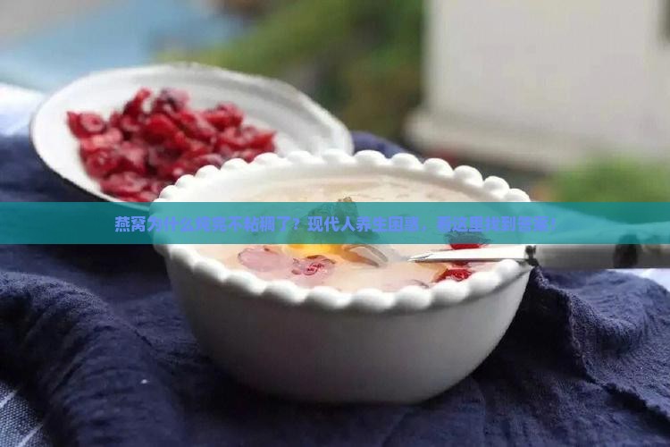 燕窝为什么炖完不粘稠了？现代人养生困惑，看这里找到答案！