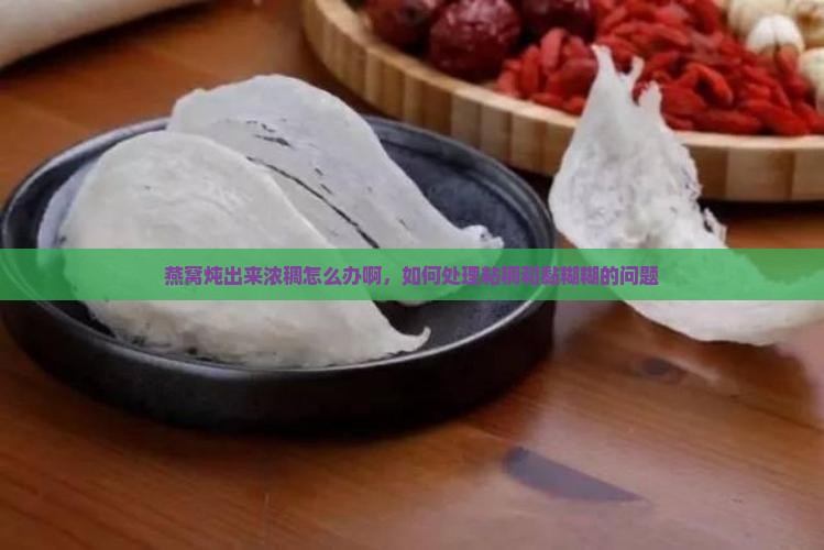燕窝炖出来浓稠怎么办啊，如何处理粘稠和黏糊糊的问题