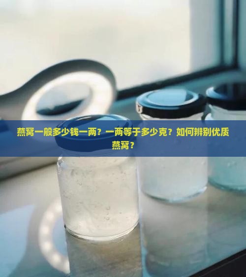燕窝一般多少钱一两？一两等于多少克？如何辨别优质燕窝？