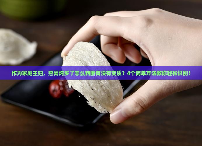 作为家庭主妇，燕窝炖多了怎么判断有没有变质？4个简单方法教你轻松识别！